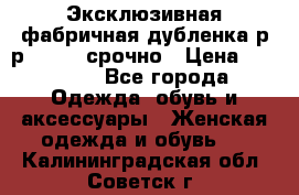 Эксклюзивная фабричная дубленка р-р 40-44, срочно › Цена ­ 18 000 - Все города Одежда, обувь и аксессуары » Женская одежда и обувь   . Калининградская обл.,Советск г.